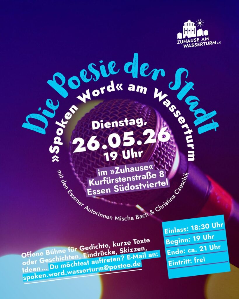 Im Logo von "Spoken Word" am Wasserturm - Die Poesie der Stadt ist der Titel zusammen mit dem kleineren Hinweis "mit den Essener Autorinnen Mischa Bach & Christina Czeschik rund um die Information "Dienstag, 26.05.26 - 19 Uhr - im "Zuhause" Kurfürstenstraße 8 Essen Südostviertel angeordnet. Schräg darunter steht "Offene Bühne für Gedichte, kurze Texte oder Geschichten, Eindrücke, Skizzen, Ideen ... Du möchtest auftreten? E-Mail an: spoken.word.wasserturm@posteo.de" Daneben etwas schräg gesetzt ein türkis unterlegter Kasten mit den Infos "Einlass: 18:30 Uhr - Beginn: 19 Uhr - Ende: ca. 21 Uhr - Eintritt: frei". Rechts oben in der Ecke die weiße Shilouette des Wasserturms umgeben von Wohnhäusern, darüber eine Sonne, darunter steht weißer Schrift "Zuhause am Wasserturm"